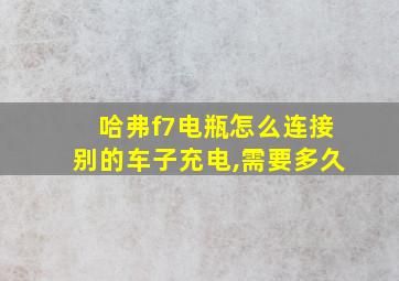 哈弗f7电瓶怎么连接别的车子充电,需要多久