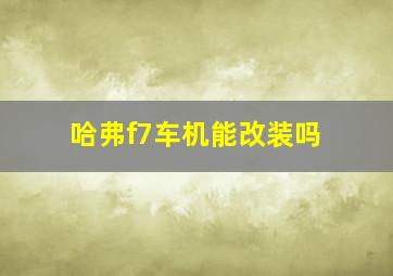 哈弗f7车机能改装吗