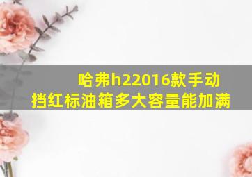 哈弗h22016款手动挡红标油箱多大容量能加满