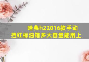 哈弗h22016款手动挡红标油箱多大容量能用上