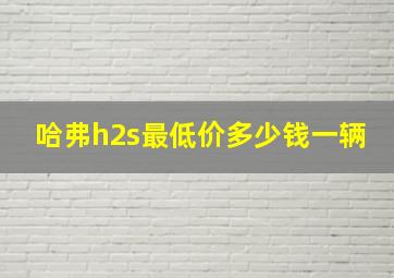 哈弗h2s最低价多少钱一辆