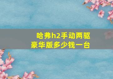 哈弗h2手动两驱豪华版多少钱一台