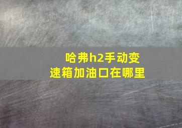 哈弗h2手动变速箱加油口在哪里