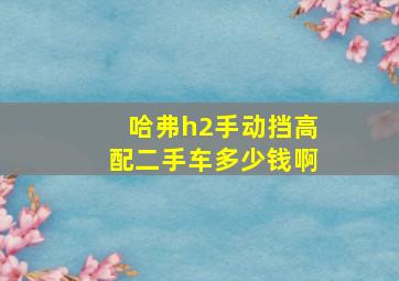 哈弗h2手动挡高配二手车多少钱啊