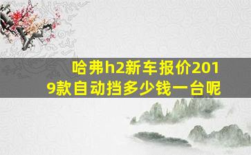 哈弗h2新车报价2019款自动挡多少钱一台呢