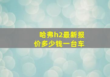 哈弗h2最新报价多少钱一台车