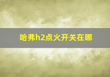 哈弗h2点火开关在哪