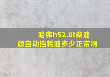 哈弗h52.0t柴油版自动挡耗油多少正常啊