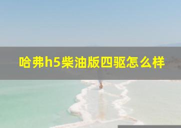 哈弗h5柴油版四驱怎么样