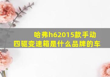 哈弗h62015款手动四驱变速箱是什么品牌的车