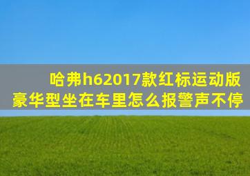 哈弗h62017款红标运动版豪华型坐在车里怎么报警声不停