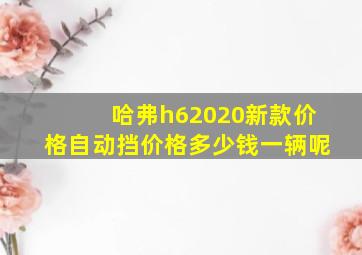 哈弗h62020新款价格自动挡价格多少钱一辆呢