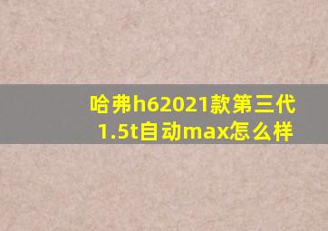 哈弗h62021款第三代1.5t自动max怎么样