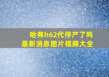 哈弗h62代停产了吗最新消息图片视频大全