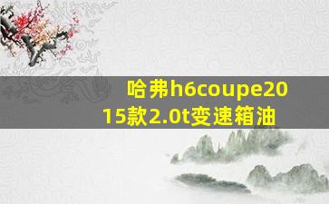 哈弗h6coupe2015款2.0t变速箱油