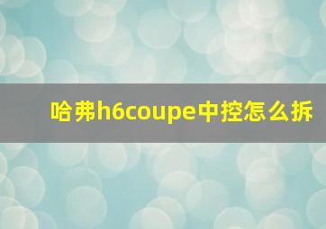 哈弗h6coupe中控怎么拆