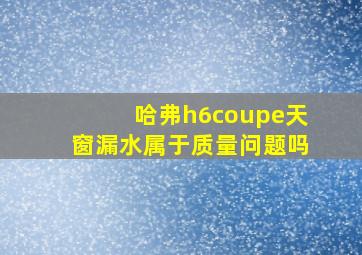 哈弗h6coupe天窗漏水属于质量问题吗