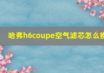 哈弗h6coupe空气滤芯怎么换