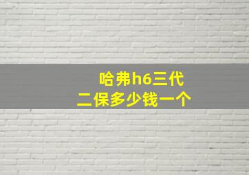 哈弗h6三代二保多少钱一个