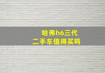 哈弗h6三代二手车值得买吗