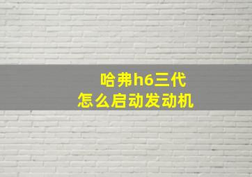 哈弗h6三代怎么启动发动机