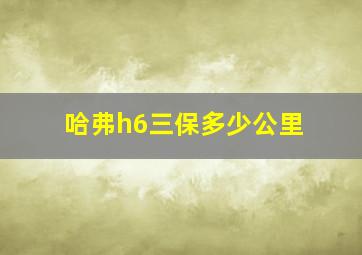 哈弗h6三保多少公里