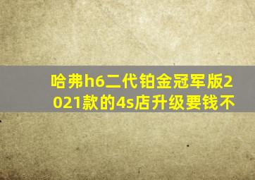 哈弗h6二代铂金冠军版2021款的4s店升级要钱不