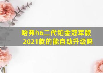 哈弗h6二代铂金冠军版2021款的能自动升级吗