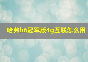 哈弗h6冠军版4g互联怎么用