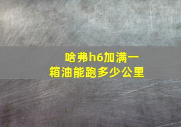 哈弗h6加满一箱油能跑多少公里