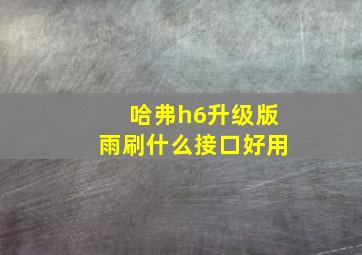 哈弗h6升级版雨刷什么接口好用