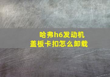 哈弗h6发动机盖板卡扣怎么卸载