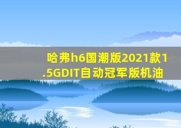 哈弗h6国潮版2021款1.5GDIT自动冠军版机油