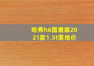 哈弗h6国潮版2021款1.5t落地价