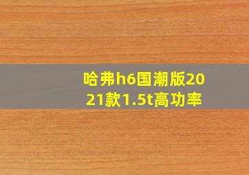 哈弗h6国潮版2021款1.5t高功率