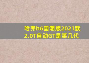 哈弗h6国潮版2021款2.0T自动GT是第几代