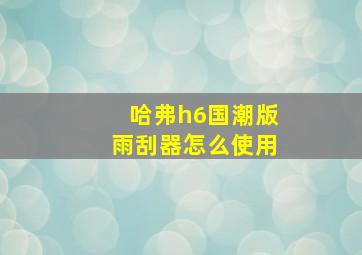 哈弗h6国潮版雨刮器怎么使用