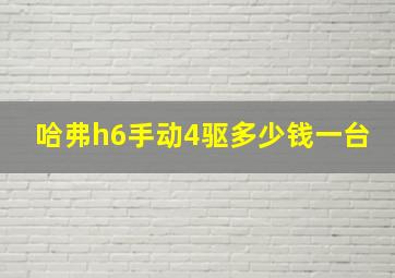 哈弗h6手动4驱多少钱一台