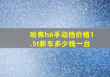 哈弗h6手动挡价格1.5t新车多少钱一台