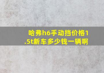 哈弗h6手动挡价格1.5t新车多少钱一辆啊