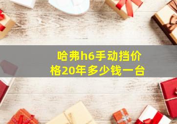 哈弗h6手动挡价格20年多少钱一台