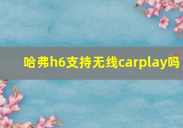 哈弗h6支持无线carplay吗