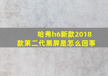 哈弗h6新款2018款第二代黑屏是怎么回事