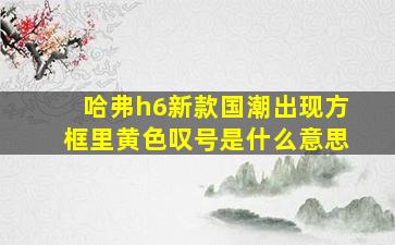 哈弗h6新款国潮出现方框里黄色叹号是什么意思