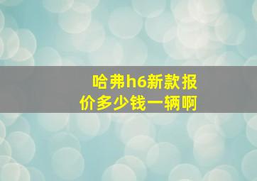 哈弗h6新款报价多少钱一辆啊