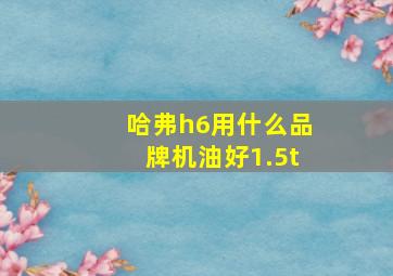 哈弗h6用什么品牌机油好1.5t