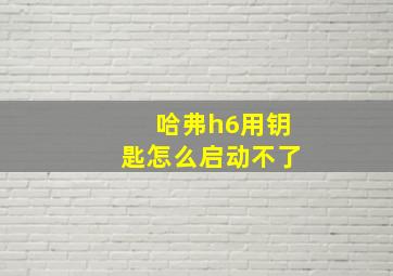 哈弗h6用钥匙怎么启动不了