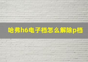 哈弗h6电子档怎么解除p档