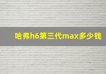 哈弗h6第三代max多少钱