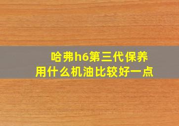 哈弗h6第三代保养用什么机油比较好一点